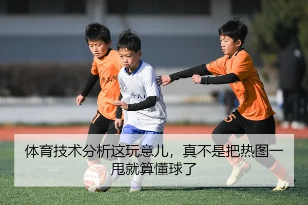 体育技术分析这玩意儿，真不是把热图一甩就算懂球了