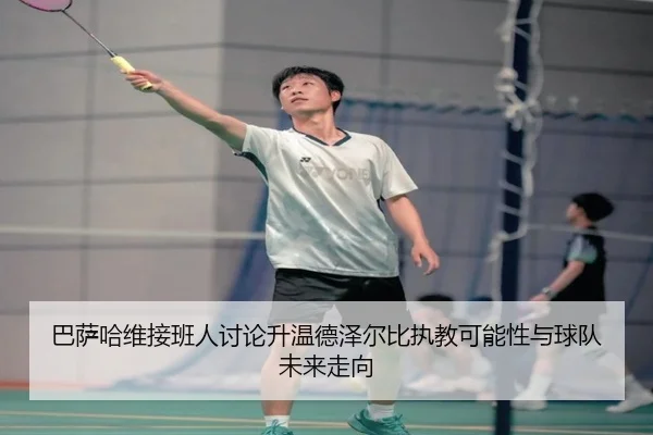 巴萨哈维接班人讨论升温德泽尔比执教可能性与球队未来走向