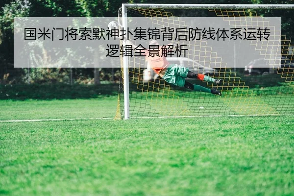国米门将索默神扑集锦背后防线体系运转逻辑全景解析