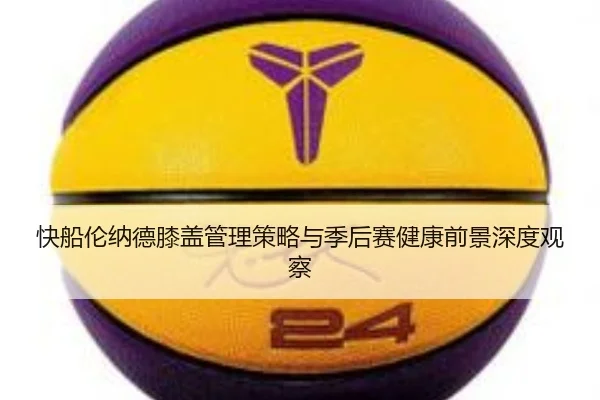 快船伦纳德膝盖管理策略与季后赛健康前景深度观察