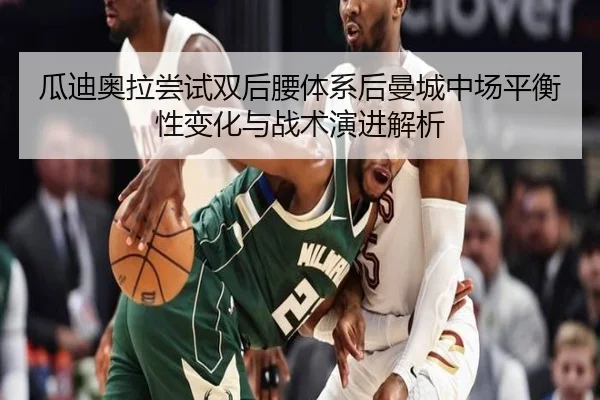 瓜迪奥拉尝试双后腰体系后曼城中场平衡性变化与战术演进解析