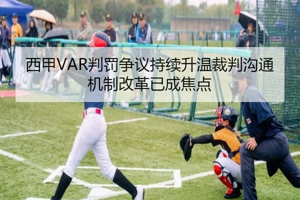 西甲VAR判罚争议持续升温裁判沟通机制改革已成焦点