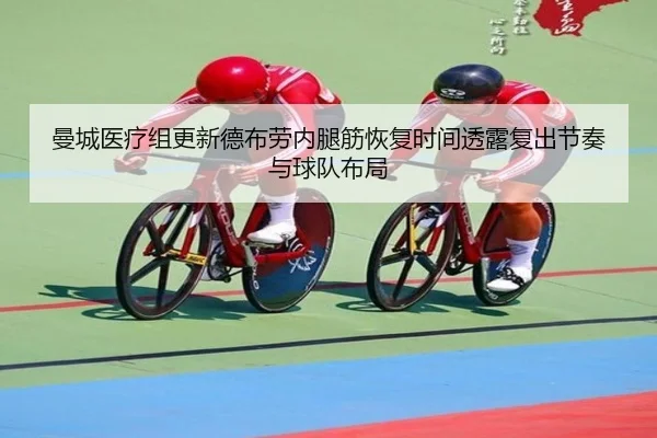 曼城医疗组更新德布劳内腿筋恢复时间透露复出节奏与球队布局