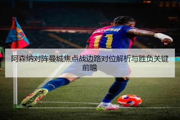 阿森纳对阵曼城焦点战边路对位解析与胜负关键前瞻（leyu）