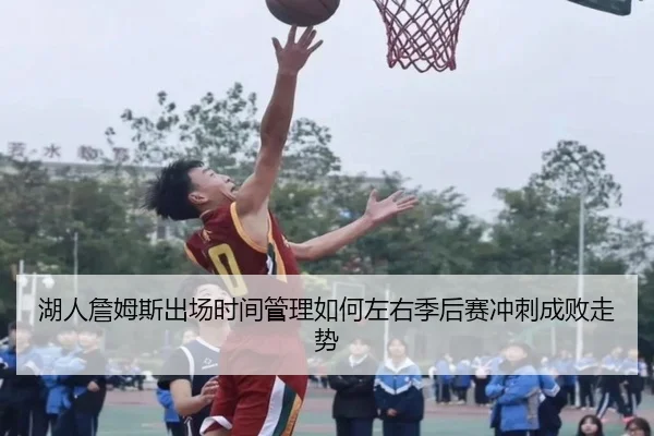 湖人詹姆斯出场时间管理如何左右季后赛冲刺成败走势