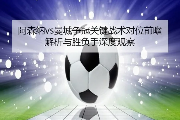 阿森纳vs曼城争冠关键战术对位前瞻解析与胜负手深度观察
