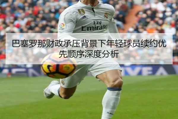 巴塞罗那财政承压背景下年轻球员续约优先顺序深度分析