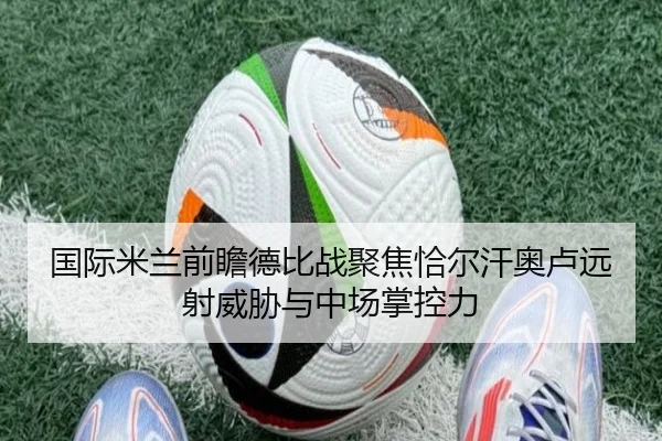 国际米兰前瞻德比战聚焦恰尔汗奥卢远射威胁与中场掌控力 | leyu