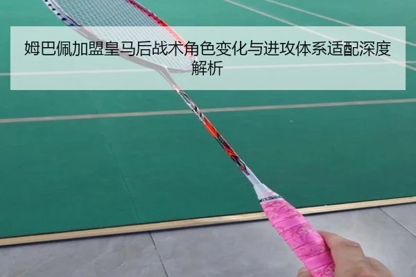 姆巴佩加盟皇马后战术角色变化与进攻体系适配深度解析