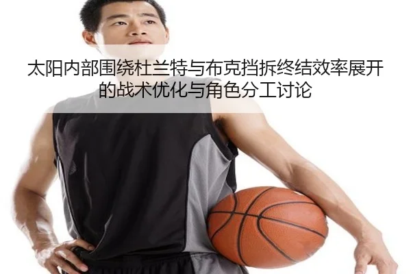 太阳内部围绕杜兰特与布克挡拆终结效率展开的战术优化与角色分工讨论