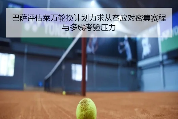 巴萨评估莱万轮换计划力求从容应对密集赛程与多线考验压力 - leyu