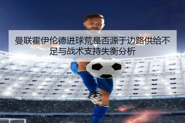 曼联霍伊伦德进球荒是否源于边路供给不足与战术支持失衡分析