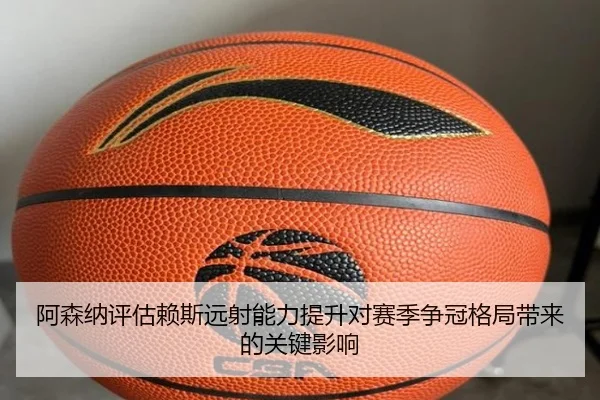 阿森纳评估赖斯远射能力提升对赛季争冠格局带来的关键影响