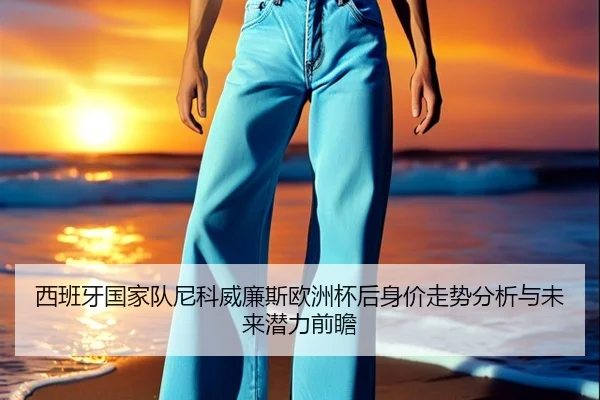 西班牙国家队尼科威廉斯欧洲杯后身价走势分析与未来潜力前瞻