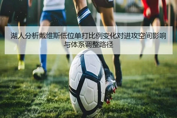 湖人分析戴维斯低位单打比例变化对进攻空间影响与体系调整路径 - leyu